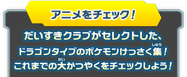 アニメをチェック！だいすきクラブがセレクトした、ドラゴンタイプのポケモンけっさく集！これまでの大かつやくをチェックしよう！