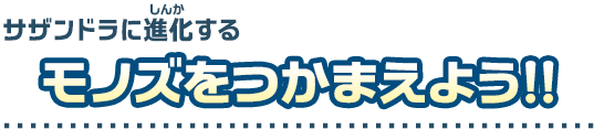 サザンドラに進化するモノズをつかまえよう！