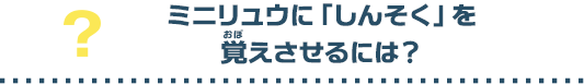 ミニリュウに「しんそく」をおぼえさせるには？