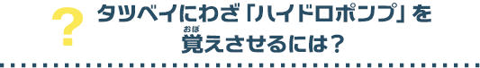 タツベイにわざ「ハイドロポンプ」をおぼえさせるには？