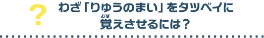 わざ「りゅうのまい」をタツベイにおぼえさせるには？