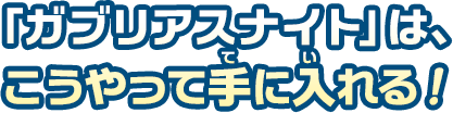 「ガブリアスナイト」はこうやって手に入れる！