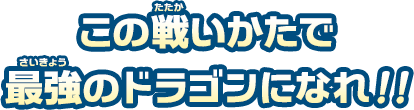 この戦いかたで、最強のドラゴンになれ！