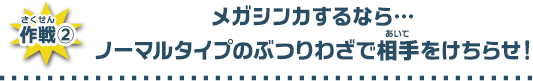 メガシンカするなら…ノーマルタイプのぶつりわざで相手をけちらせ！