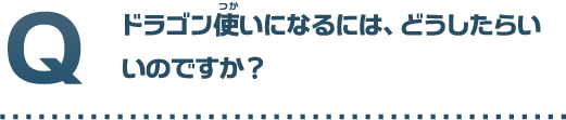 ドラゴン使いになるには、どうしたらいいのですか？