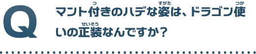 マント付きのハデな姿は、ドラゴン使いの正装なんですか？