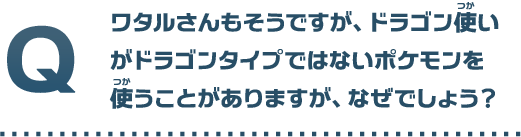 ワタルさんもそうですが、ドラゴン使いがドラゴンタイプではないポケモンを使うことがありますが、なぜでしょう？