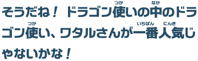 そうだね！ ドラゴン使いの中のドラゴン使い、ワタルさんが一番人気じゃないかな！