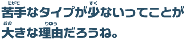 苦手なタイプが少ないってことが大きな理由だろうね。