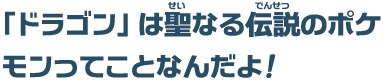 「ドラゴン」は聖なる伝説のポケモンってことなんだよ！