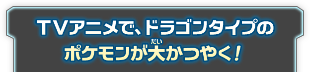 ＴＶアニメで、ドラゴンタイプのポケモンが大かつやく！