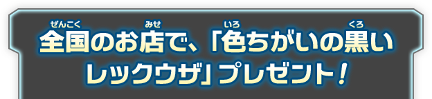 全国のお店で、「色ちがいの黒いレックウザ」、プレゼント！