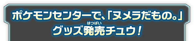 ポケモンセンターで、「ヌメラだもの。」グッズ発売チュウ！