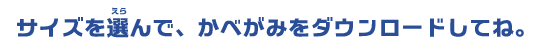 サイズを選んでかべがみをダウンロードしてね。