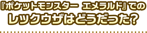 『ポケットモンスター エメラルド』でのレックウザはどうだった？