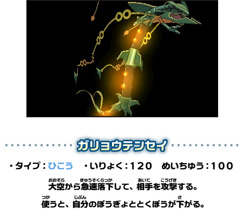 ガリョウテンセイ ・タイプ：ひこう　・いりょく：１２０　めいちゅう：１００ 大空から急速落下して、相手を攻撃する。使うと、自分のぼうぎょととくぼうが下がる。