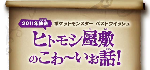 【2011年放送】ポケットモンスター ベストウイッシュ ヒトモシ屋敷のこわ〜いお話！