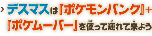 デスマスは『ポケモンバンク』+『ポケムーバー』を使って連れて来よう