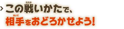 この戦いかたで、相手をおどろかせよう！