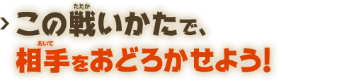 この戦いかたで、相手をおどろかせよう！