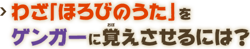 わざ「ほろびのうた」をゲンガーに覚えさせるには？