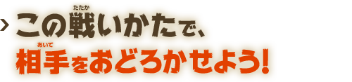 この戦いかたで、相手をおどろかせよう！