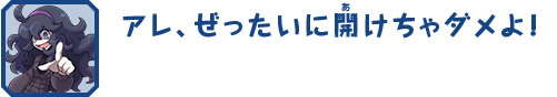 アレ、ぜったいに開けちゃダメよ！