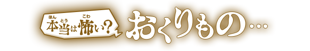 本当は怖い？おくりもの…