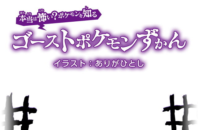 本当は怖い？ポケモンを知る　ゴーストポケモンずかん　イラスト：ありがひとし　ゴーストタイプのポケモンの中には、背すじがこおるような怖いポケモンがかくれているよ。そんなポケモンたちを見てみよう……