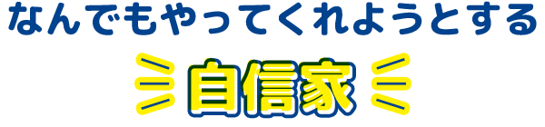 なんでもやってくれようとする 自信家