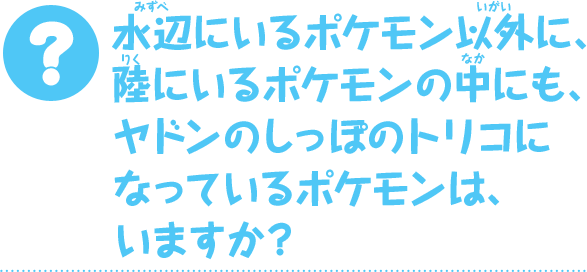 水辺にいるポケモン以外に、陸にいるポケモンの中にも、ヤドンのしっぽのトリコになっているポケモンは、いますか？