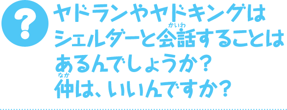 ヤドランやヤドキングはシェルダーと会話することはあるんでしょうか？　仲は、いいんですか？