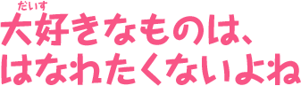 大好きなものは、はなれたくないよね