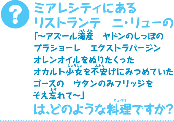 ミアレシティにあるリストランテ　ニ・リューの「〜アズール湾産　ヤドンのしっぽのブラショーレ　エクストラバージン　オレンオイルをぬりたくった　オカルト少女を不安げにみつめていたゴースの　ウタンのみフリッジをそえ忘れて〜」は、どのような料理ですか？