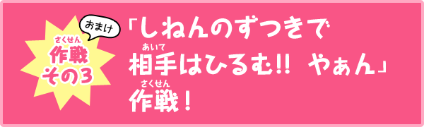 作戦その3（おまけ）　「しねんのずつきで相手はひるむ!!  やぁん」作戦！